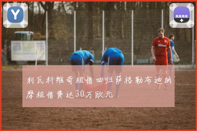利瓦科维奇租借回归萨格勒布迪纳摩租借费达30万欧元