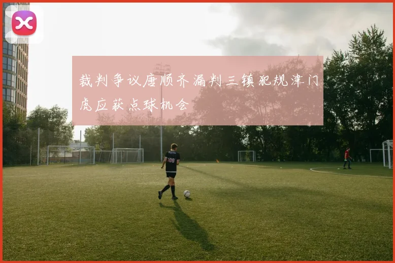 裁判争议唐顺齐漏判三镇犯规津门虎应获点球机会