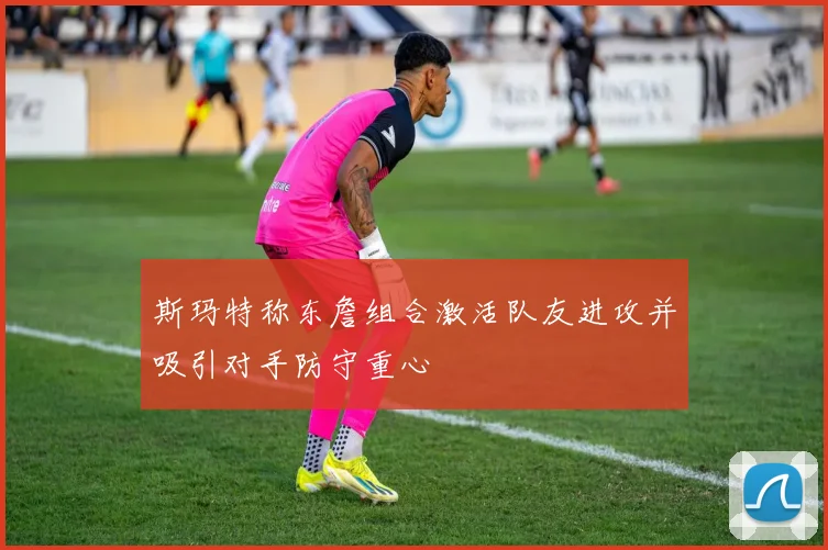 斯玛特称东詹组合激活队友进攻并吸引对手防守重心