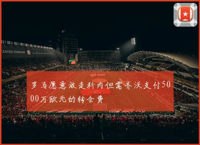 罗马愿意放走科内但需齐沃支付5000万欧元的转会费