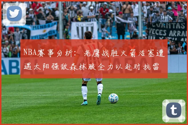NBA赛事分析：老鹰战胜火箭活塞遭遇太阳强敌森林狼全力以赴对抗雷霆