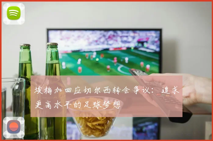 埃梅加回应切尔西转会争议：追求更高水平的足球梦想