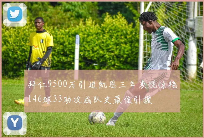 拜仁9500万引进凯恩三年表现惊艳146球33助攻成队史最佳引援