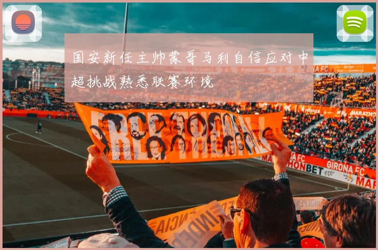 国安新任主帅蒙哥马利自信应对中超挑战熟悉联赛环境