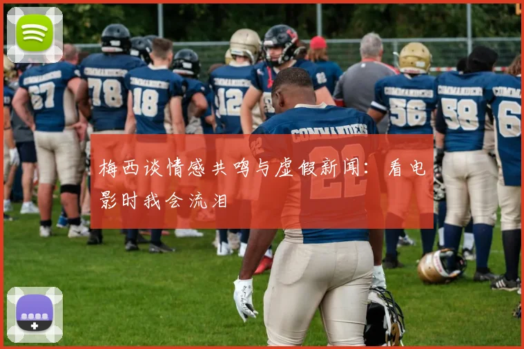 梅西谈情感共鸣与虚假新闻：看电影时我会流泪