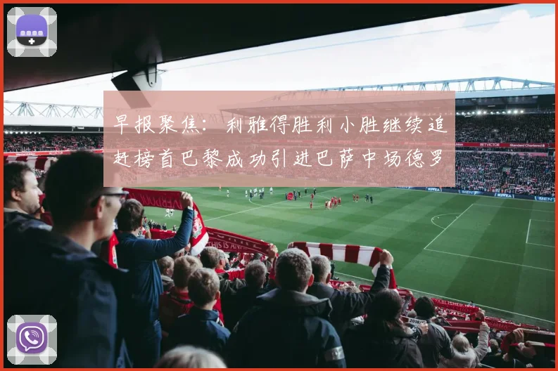 早报聚焦：利雅得胜利小胜继续追赶榜首巴黎成功引进巴萨中场德罗
