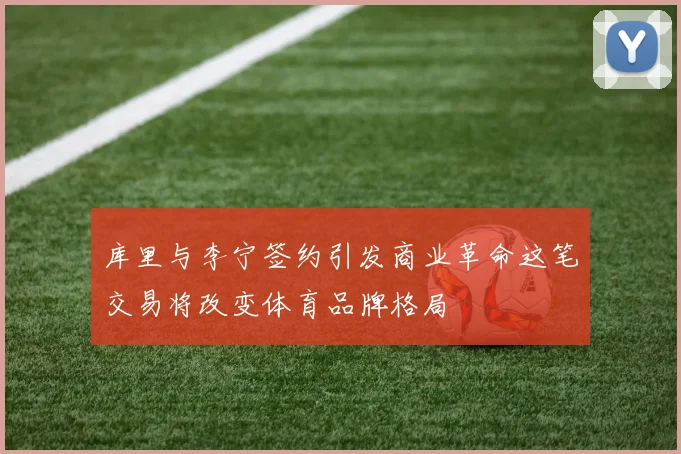 库里与李宁签约引发商业革命这笔交易将改变体育品牌格局