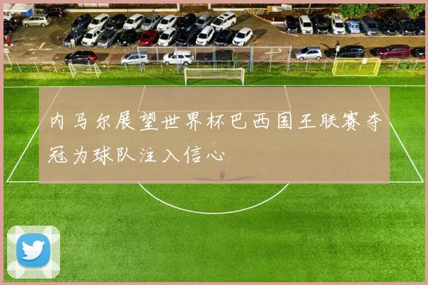 内马尔展望世界杯巴西国王联赛夺冠为球队注入信心