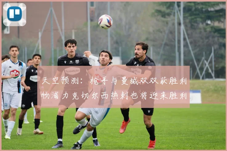天空预测：枪手与曼城双双获胜利物浦力克切尔西热刺也将迎来胜利