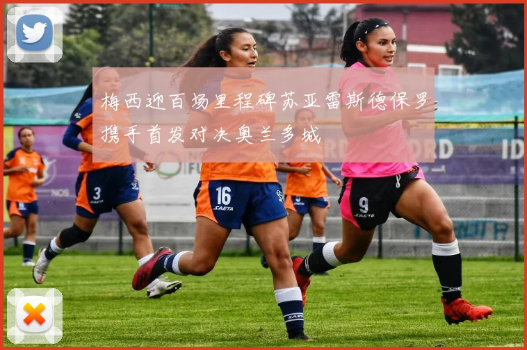 梅西迎百场里程碑苏亚雷斯德保罗携手首发对决奥兰多城