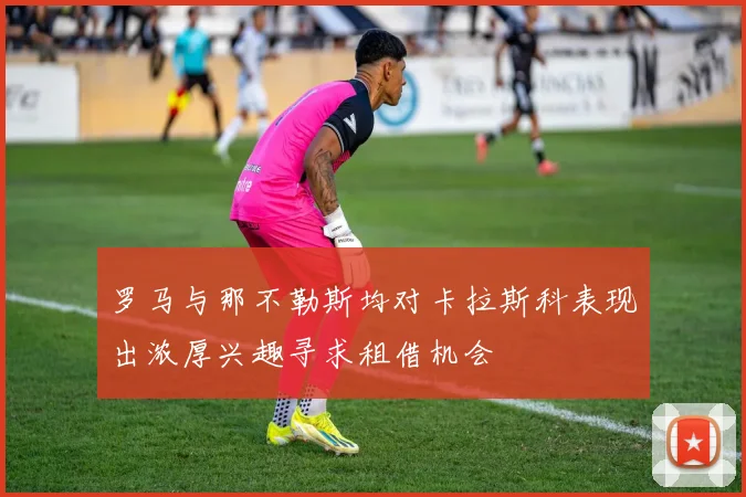 罗马与那不勒斯均对卡拉斯科表现出浓厚兴趣寻求租借机会