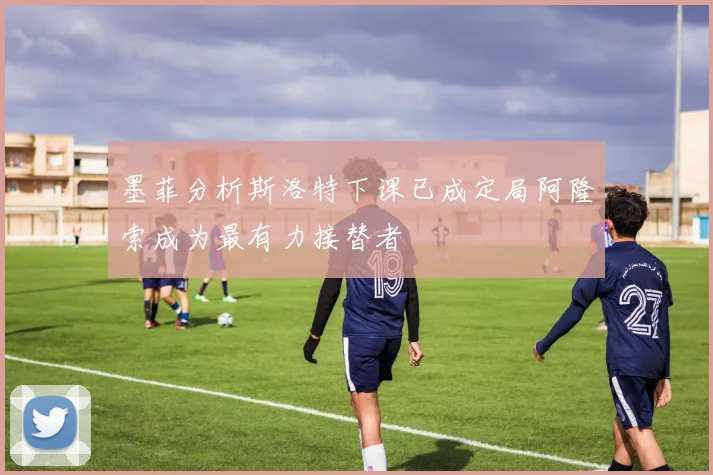 墨菲分析斯洛特下课已成定局阿隆索成为最有力接替者