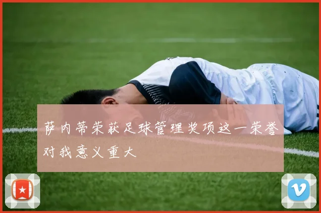 萨内蒂荣获足球管理奖项这一荣誉对我意义重大