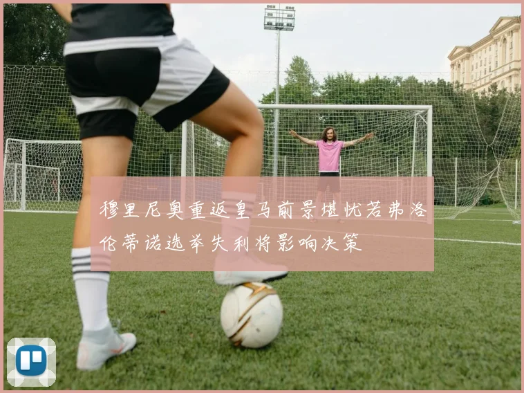 穆里尼奥重返皇马前景堪忧若弗洛伦蒂诺选举失利将影响决策