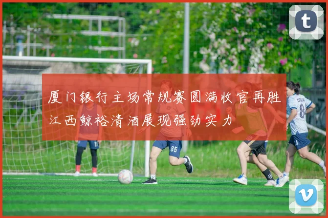 厦门银行主场常规赛圆满收官再胜江西鲸裕清酒展现强劲实力