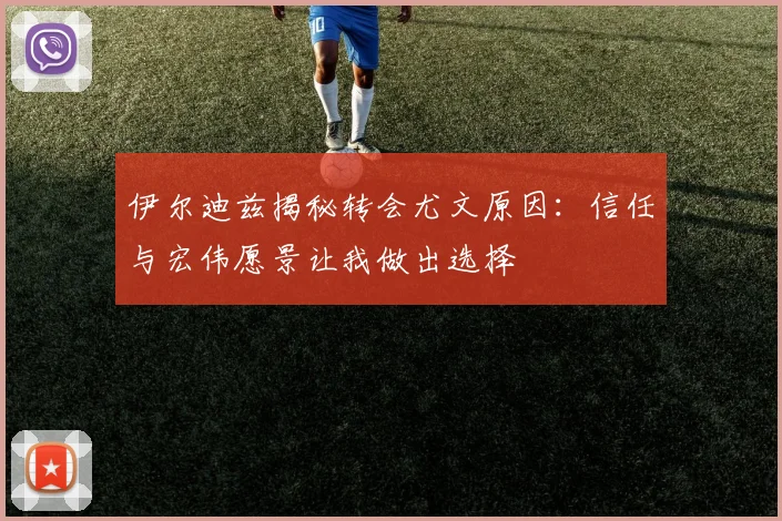 伊尔迪兹揭秘转会尤文原因：信任与宏伟愿景让我做出选择