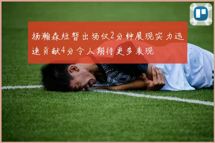 杨瀚森短暂出场仅2分钟展现实力迅速贡献4分令人期待更多表现