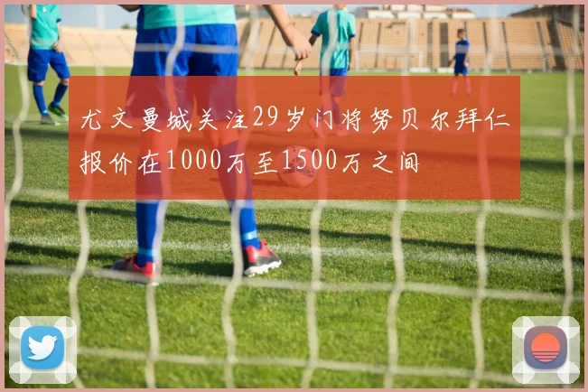 尤文曼城关注29岁门将努贝尔拜仁报价在1000万至1500万之间