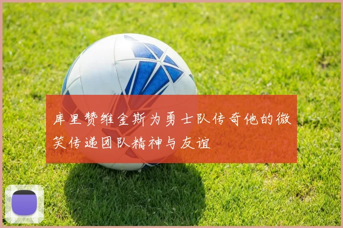 库里赞维金斯为勇士队传奇他的微笑传递团队精神与友谊